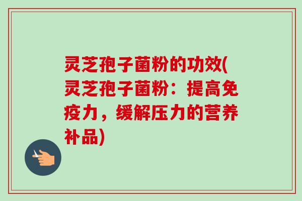 灵芝孢子菌粉的功效(灵芝孢子菌粉：提高免疫力，缓解压力的营养补品)