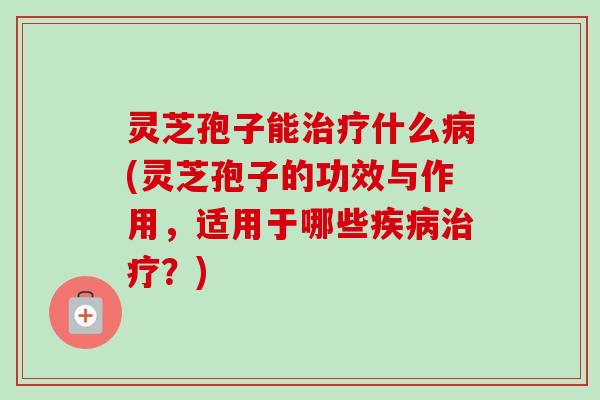 灵芝孢子能治疗什么病(灵芝孢子的功效与作用，适用于哪些疾病治疗？)
