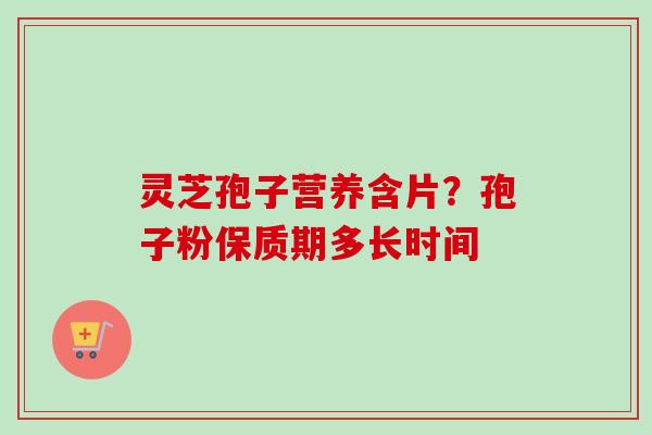灵芝孢子营养含片？孢子粉保质期多长时间