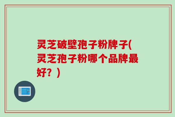 灵芝破壁孢子粉牌子(灵芝孢子粉哪个品牌好?) 灵芝破壁孢子粉牌子(灵芝孢子粉哪个品牌好?)