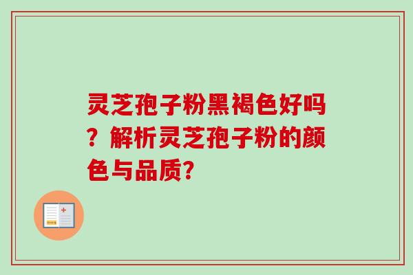 灵芝孢子粉黑褐色好吗？解析灵芝孢子粉的颜色与品质？