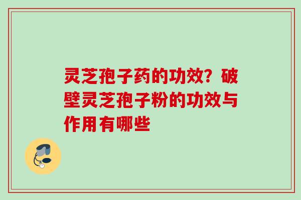 灵芝孢子药的功效？破壁灵芝孢子粉的功效与作用有哪些