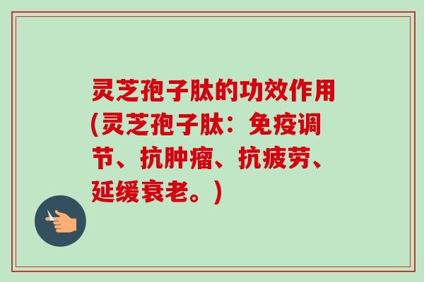 灵芝孢子肽的功效作用(灵芝孢子肽:免疫调节、抗、、延缓。) 灵芝孢子肽的功效作用(灵芝孢子肽:免疫调节、抗、、延缓。)