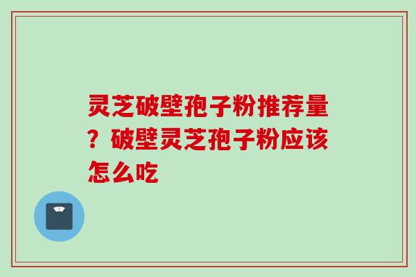 灵芝破壁孢子粉推荐量？破壁灵芝孢子粉应该怎么吃