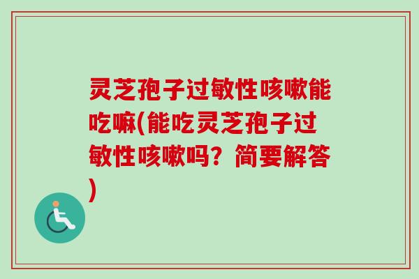 灵芝孢子过敏性咳嗽能吃嘛(能吃灵芝孢子过敏性咳嗽吗？简要解答)