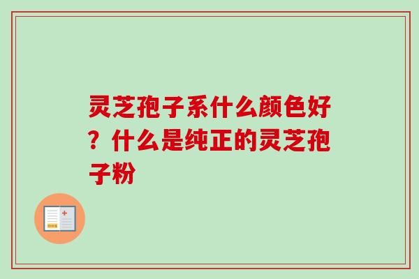 灵芝孢子系什么颜色好？什么是纯正的灵芝孢子粉