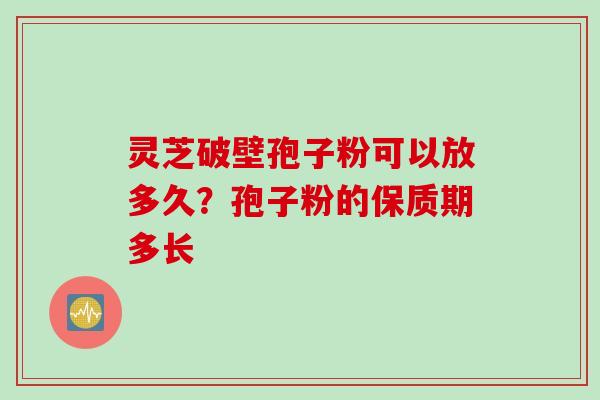 灵芝破壁孢子粉可以放多久？孢子粉的保质期多长