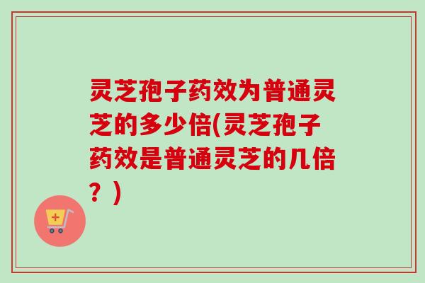 灵芝孢子药效为普通灵芝的多少倍(灵芝孢子药效是普通灵芝的几倍？)