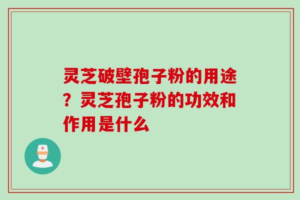 灵芝破壁孢子粉的用途？灵芝孢子粉的功效和作用是什么