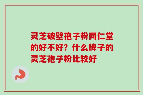 灵芝破壁孢子粉同仁堂的好不好？什么牌子的灵芝孢子粉比较好