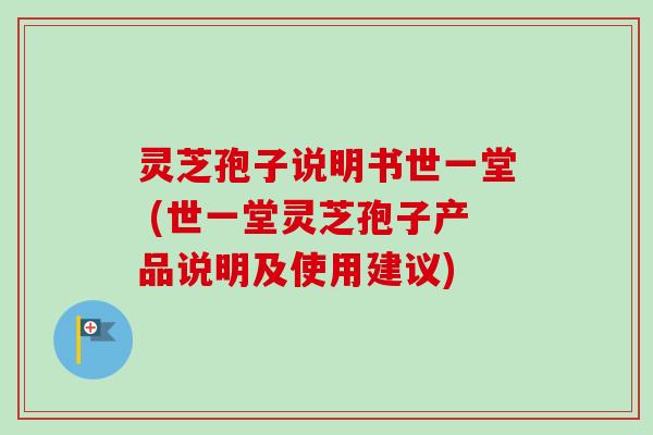 灵芝孢子说明书世一堂 (世一堂灵芝孢子产品说明及使用建议)