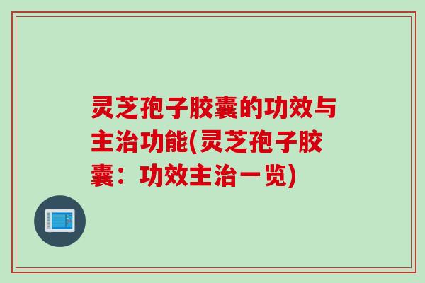 灵芝孢子胶囊的功效与主治功能(灵芝孢子胶囊：功效主治一览)