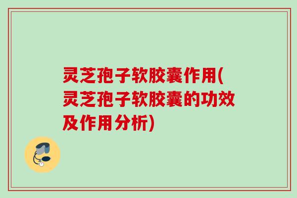 灵芝孢子软胶囊作用(灵芝孢子软胶囊的功效及作用分析) 灵芝孢子软胶囊作用(灵芝孢子软胶囊的功效及作用分析)