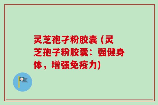 灵芝孢孑粉胶囊 (灵芝孢子粉胶囊：强健身体，增强免疫力)