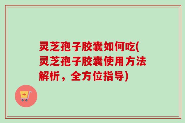 灵芝孢子胶囊如何吃(灵芝孢子胶囊使用方法解析,全方位指导) 灵芝孢子胶囊如何吃(灵芝孢子胶囊使用方法解析,全方位指导)