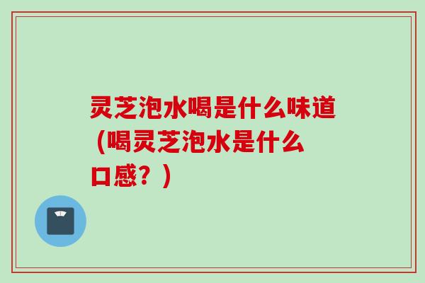 灵芝泡水喝是什么味道 (喝灵芝泡水是什么口感?) 灵芝泡水喝是什么味道 (喝灵芝泡水是什么口感?)