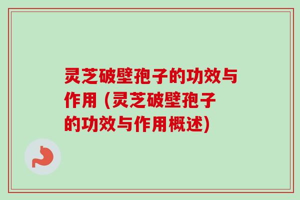 灵芝破壁孢子的功效与作用 (灵芝破壁孢子的功效与作用概述) 灵芝破壁孢子的功效与作用 (灵芝破壁孢子的功效与作用概述)