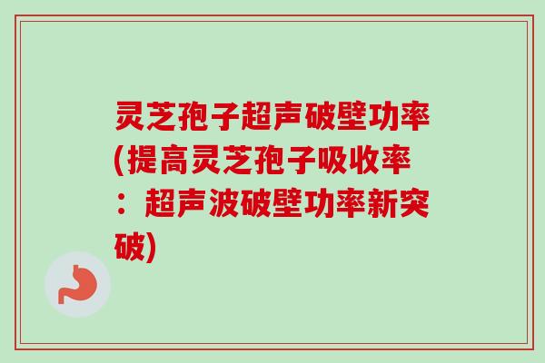 灵芝孢子超声破壁功率(提高灵芝孢子吸收率：超声波破壁功率新突破)
