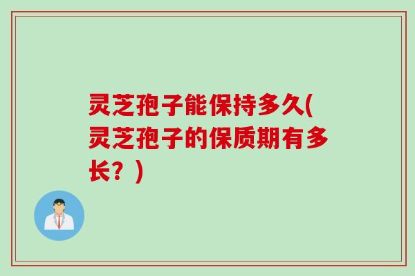 灵芝孢子能保持多久(灵芝孢子的保质期有多长？)