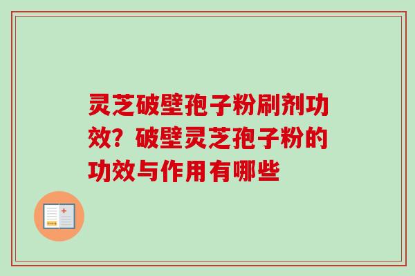 灵芝破壁孢子粉刷剂功效?破壁灵芝孢子粉的功效与作用有哪些 灵芝破壁孢子粉刷剂功效?破壁灵芝孢子粉的功效与作用有哪些