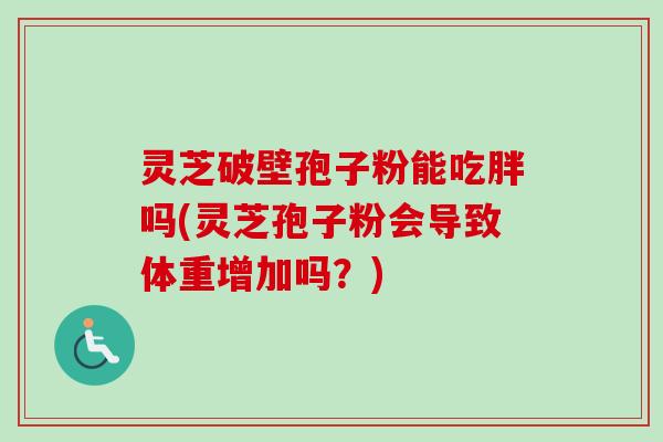 灵芝破壁孢子粉能吃胖吗(灵芝孢子粉会导致体重增加吗？)