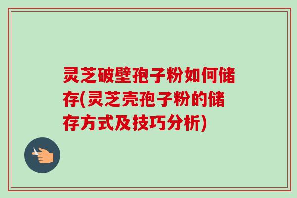 灵芝破壁孢子粉如何储存(灵芝壳孢子粉的储存方式及技巧分析) 灵芝破壁孢子粉如何储存(灵芝壳孢子粉的储存方式及技巧分析)