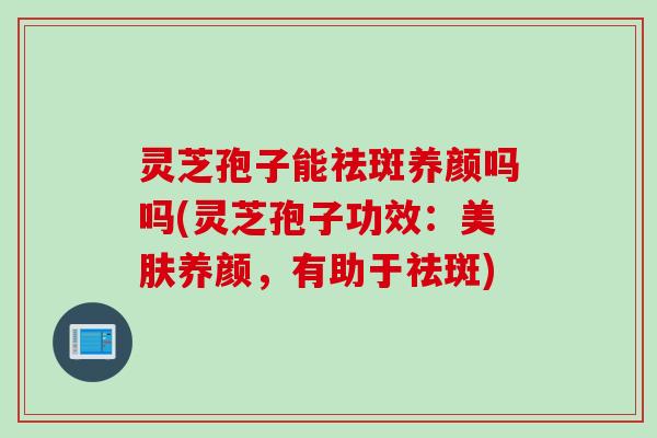 灵芝孢子能祛斑养颜吗吗(灵芝孢子功效:美肤养颜,有助于祛斑) 灵芝孢子能祛斑养颜吗吗(灵芝孢子功效:美肤养颜,有助于祛斑)