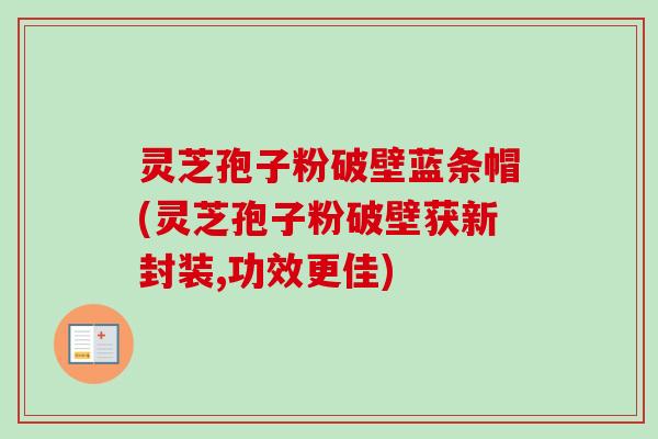 灵芝孢子粉破壁蓝条帽(灵芝孢子粉破壁获新封装,功效更佳)