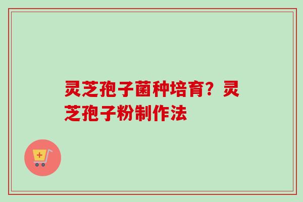 灵芝孢子菌种培育？灵芝孢子粉制作法