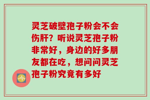 灵芝破壁孢子粉会不会伤?听说灵芝孢子粉非常好,身边的好多朋友都在吃,想问问灵芝孢子粉究竟有多好 灵芝破壁孢子粉会不会伤?听说灵芝孢子粉非常好,身边的好多朋友都在吃,想问问灵芝孢子粉究竟有多好