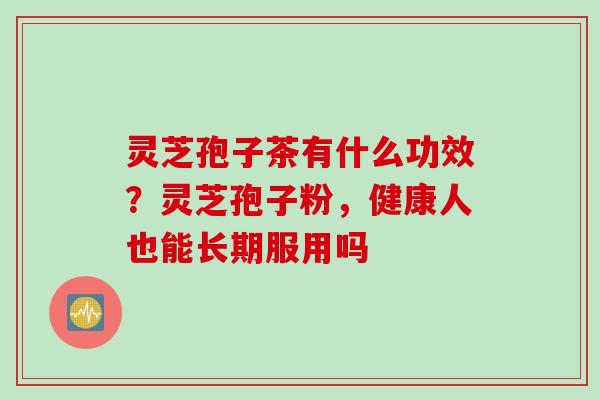 灵芝孢子茶有什么功效？灵芝孢子粉，健康人也能长期服用吗