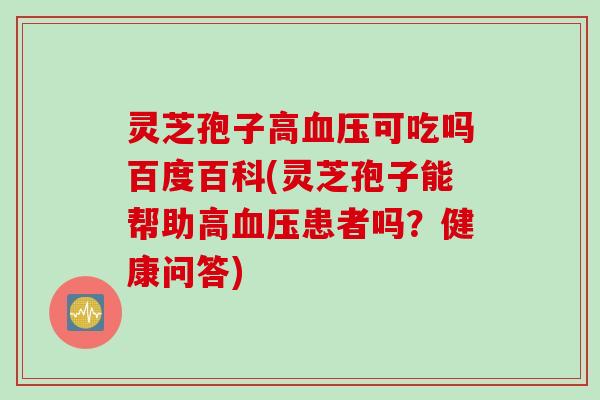 灵芝孢子高血压可吃吗百度百科(灵芝孢子能帮助高血压患者吗？健康问答)