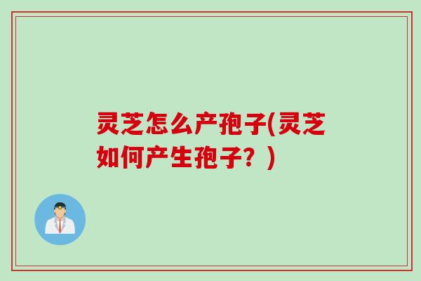 灵芝怎么产孢子(灵芝如何产生孢子？)