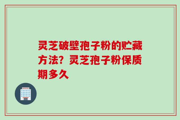 灵芝破壁孢子粉的贮藏方法？灵芝孢子粉保质期多久