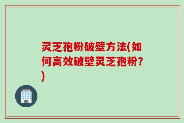 灵芝孢粉破壁方法(如何高效破壁灵芝孢粉？)