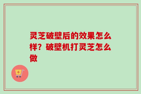 灵芝破壁后的效果怎么样？破壁机打灵芝怎么做