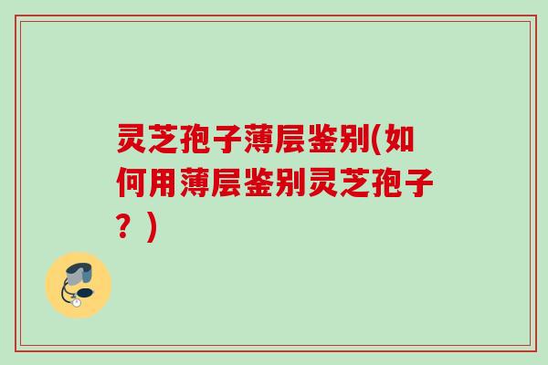 灵芝孢子薄层鉴别(如何用薄层鉴别灵芝孢子？)