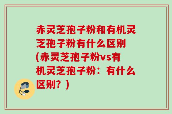 赤灵芝孢子粉和有机灵芝孢子粉有什么区别 (赤灵芝孢子粉vs有机灵芝孢子粉:有什么区别?) 赤灵芝孢子粉和有机灵芝孢子粉有什么区别 (赤灵芝孢子粉vs有机灵芝孢子粉:有什么区别?)