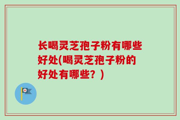 长喝灵芝孢子粉有哪些好处(喝灵芝孢子粉的好处有哪些？)