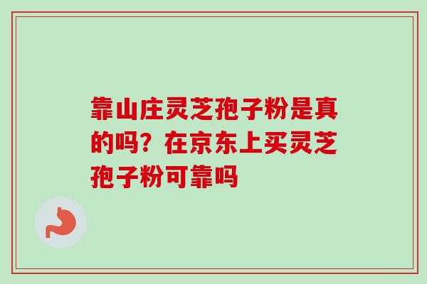 靠山庄灵芝孢子粉是真的吗？在京东上买灵芝孢子粉可靠吗