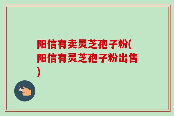 阳信有卖灵芝孢子粉(阳信有灵芝孢子粉出售)