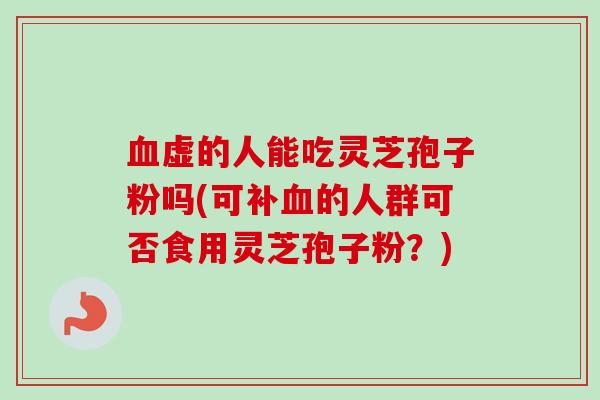 血虚的人能吃灵芝孢子粉吗(可补血的人群可否食用灵芝孢子粉？)
