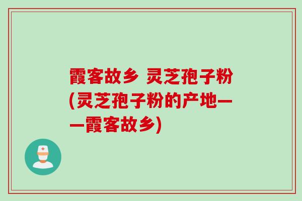 霞客故乡 灵芝孢子粉(灵芝孢子粉的产地——霞客故乡)