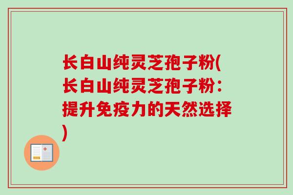 长白山纯灵芝孢子粉(长白山纯灵芝孢子粉：提升免疫力的天然选择)