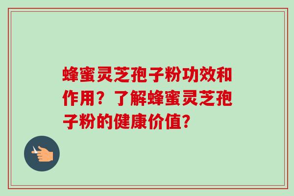蜂蜜灵芝孢子粉功效和作用？了解蜂蜜灵芝孢子粉的健康价值？