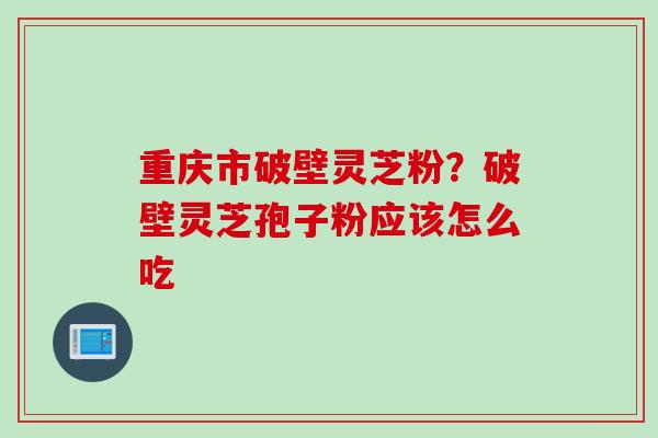 重庆市破壁灵芝粉？破壁灵芝孢子粉应该怎么吃
