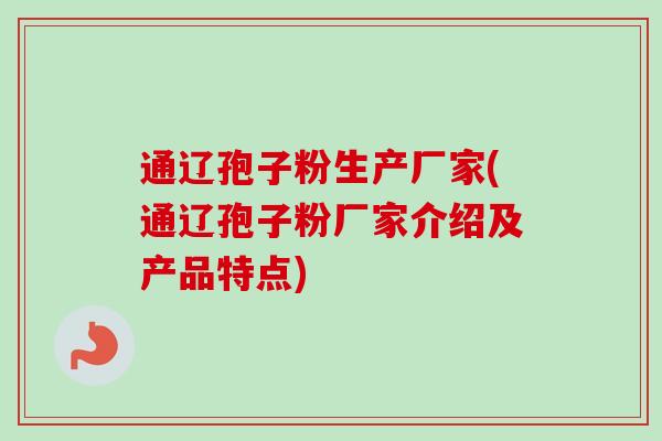 通辽孢子粉生产厂家(通辽孢子粉厂家介绍及产品特点)