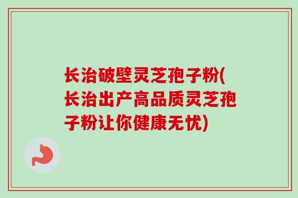 长治破壁灵芝孢子粉(长治出产高品质灵芝孢子粉让你健康无忧)