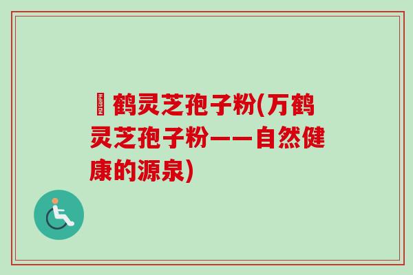 萬鹤灵芝孢子粉(万鹤灵芝孢子粉——自然健康的源泉)