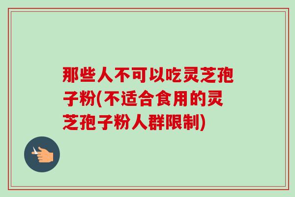那些人不可以吃灵芝孢子粉(不适合食用的灵芝孢子粉人群限制)